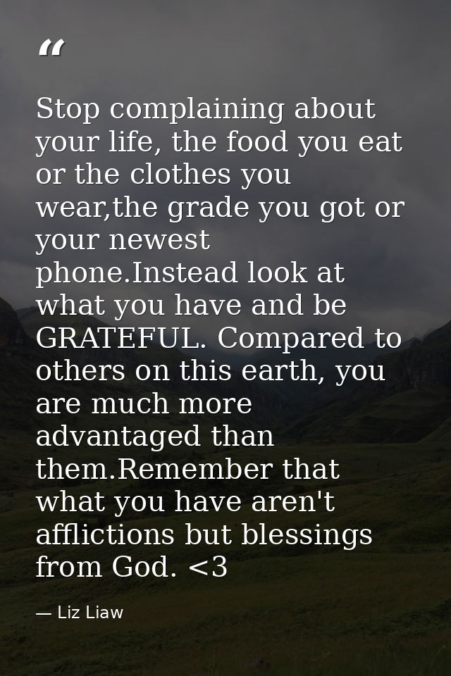 Stop complaining about your life, the food you eat or the clothes you wear,the grade you got or your newest phone.Instea — Liz Liaw