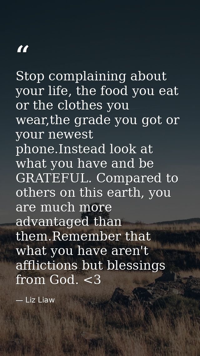Stop complaining about your life, the food you eat or the clothes you wear,the grade you got or your newest phone.Instea — Liz Liaw