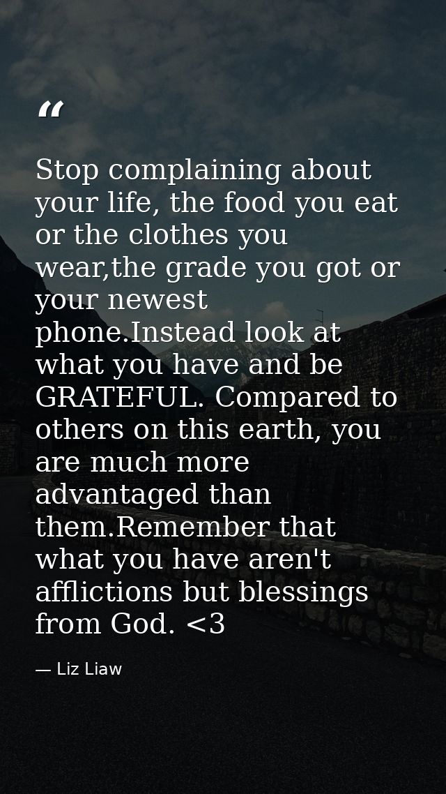 Stop complaining about your life, the food you eat or the clothes you wear,the grade you got or your newest phone.Instea — Liz Liaw