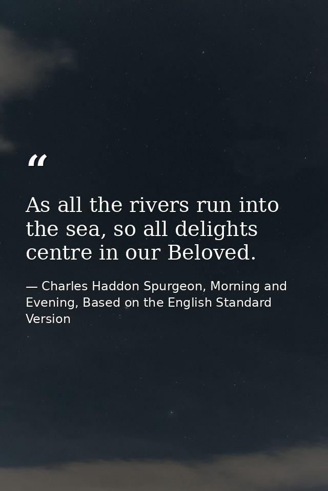 As all the rivers run into the sea, so all delights centre in our Beloved. — Charles Haddon Spurgeon, Morning and Evening, Based on the English Standard Version