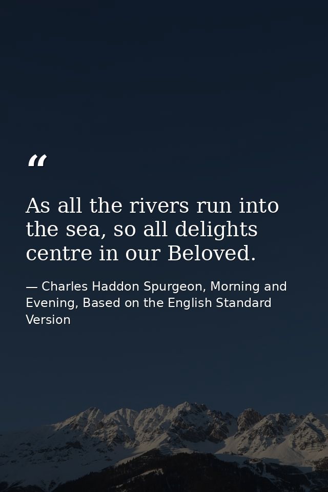 As all the rivers run into the sea, so all delights centre in our Beloved. — Charles Haddon Spurgeon, Morning and Evening, Based on the English Standard Version
