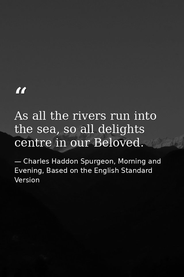As all the rivers run into the sea, so all delights centre in our Beloved. — Charles Haddon Spurgeon, Morning and Evening, Based on the English Standard Version