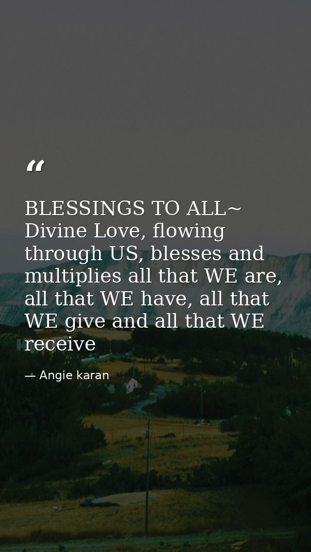 BLESSINGS TO ALL~ Divine Love, flowing through US, blesses and multiplies all that WE are, all that WE have, all that WE — Angie karan