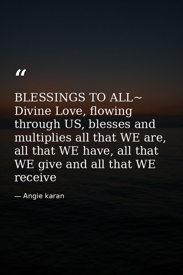 BLESSINGS TO ALL~ Divine Love, flowing through US, blesses and multiplies all that WE are, all that WE have, all that WE — Angie karan