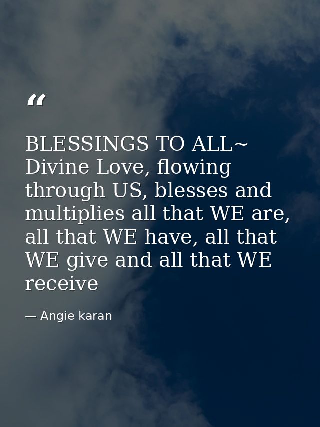 BLESSINGS TO ALL~ Divine Love, flowing through US, blesses and multiplies all that WE are, all that WE have, all that WE — Angie karan