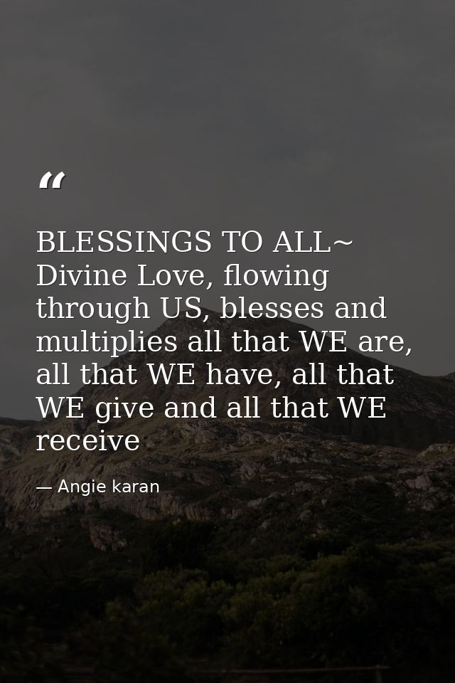 BLESSINGS TO ALL~ Divine Love, flowing through US, blesses and multiplies all that WE are, all that WE have, all that WE — Angie karan