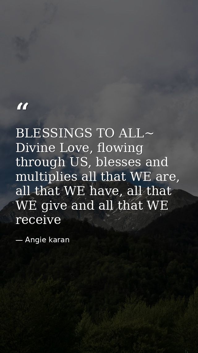 BLESSINGS TO ALL~ Divine Love, flowing through US, blesses and multiplies all that WE are, all that WE have, all that WE — Angie karan