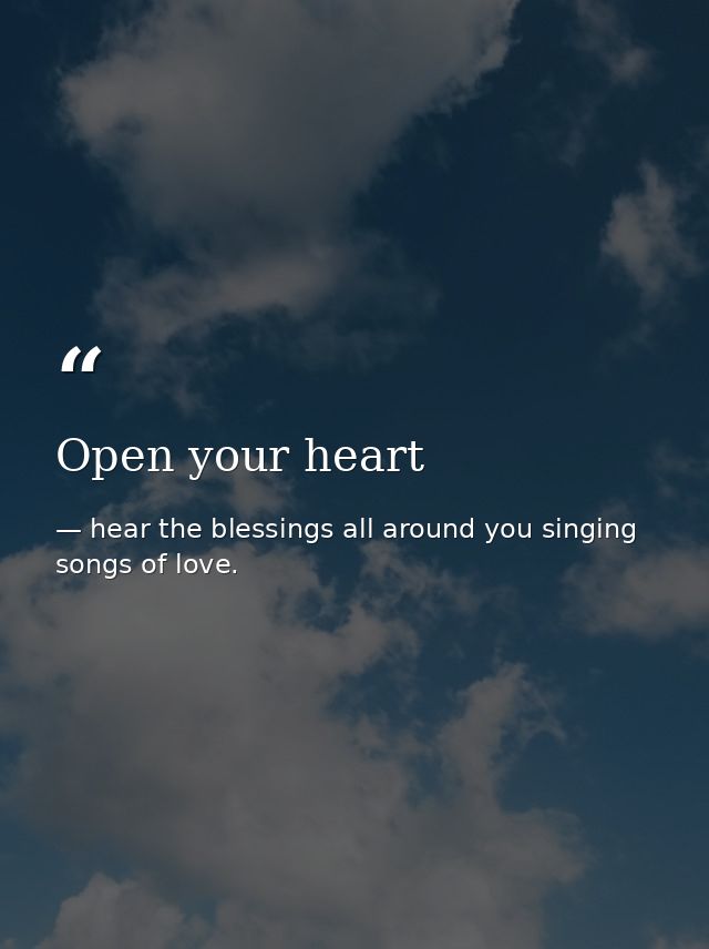 Open your heart — hear the blessings all around you singing songs of love.