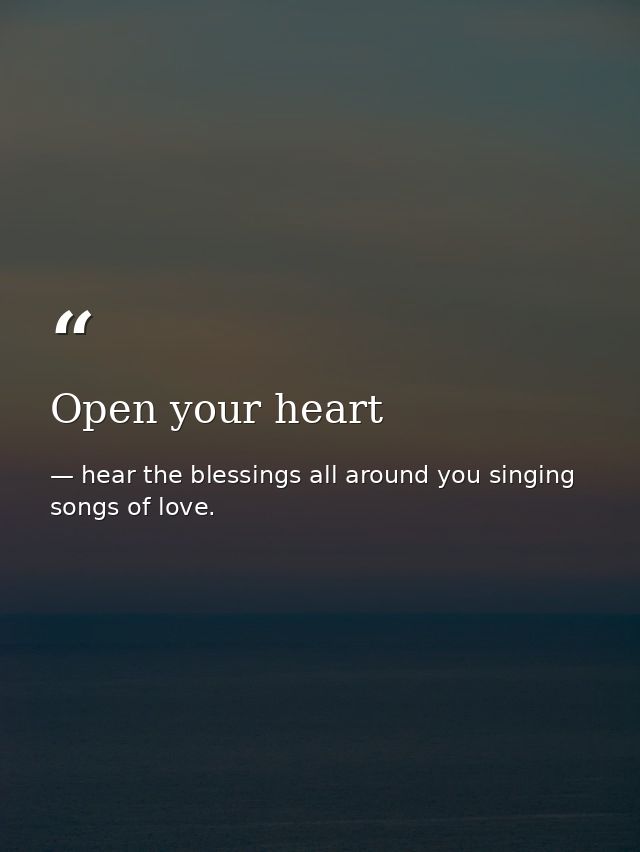 Open your heart — hear the blessings all around you singing songs of love.
