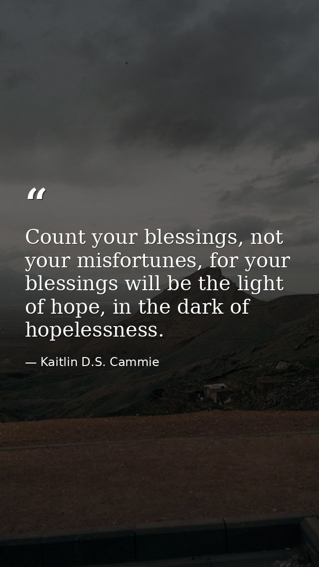 Count your blessings, not your misfortunes, for your blessings will be the light of hope, in the dark of hopelessness. — Kaitlin D.S. Cammie