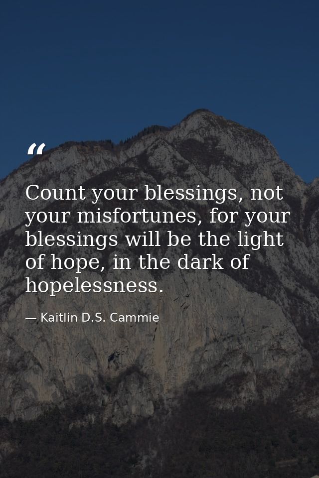 Count your blessings, not your misfortunes, for your blessings will be the light of hope, in the dark of hopelessness. — Kaitlin D.S. Cammie