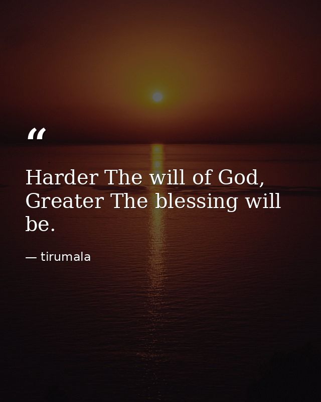 Harder The will of God, Greater The blessing will be. — tirumala