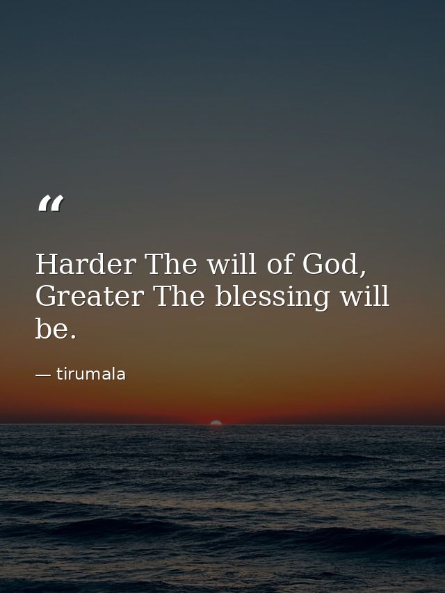 Harder The will of God, Greater The blessing will be. — tirumala