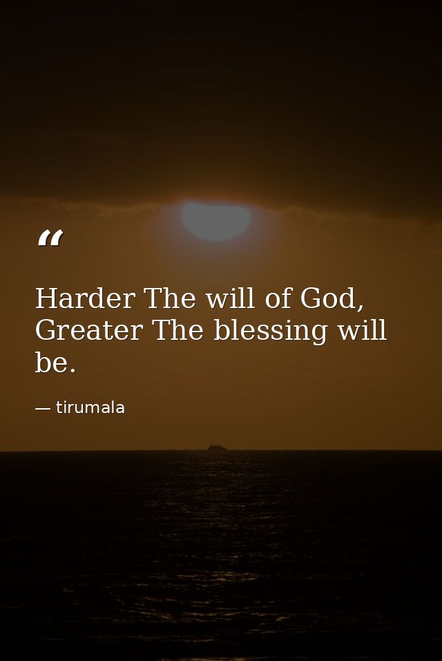 Harder The will of God, Greater The blessing will be. — tirumala