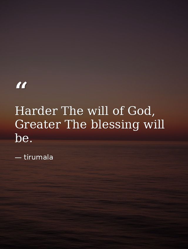 Harder The will of God, Greater The blessing will be. — tirumala