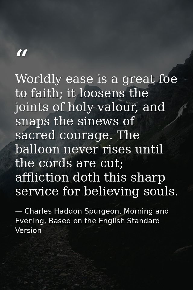 Worldly ease is a great foe to faith; it loosens the joints of holy valour, and snaps the sinews of sacred courage. The  — Charles Haddon Spurgeon, Morning and Evening, Based on the English Standard Version