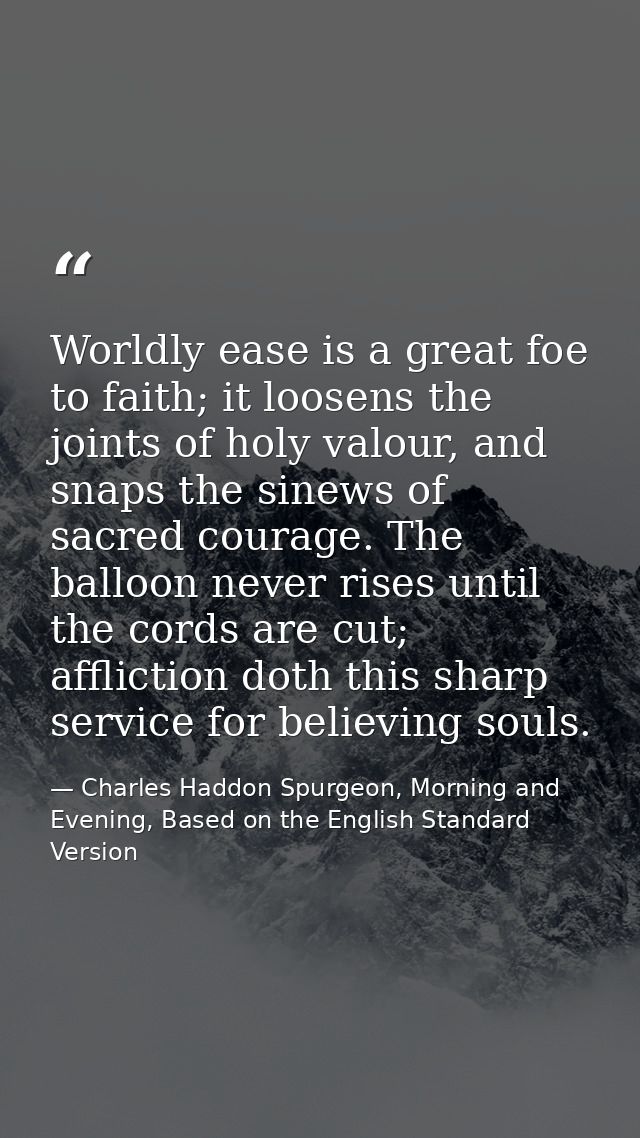 Worldly ease is a great foe to faith; it loosens the joints of holy valour, and snaps the sinews of sacred courage. The  — Charles Haddon Spurgeon, Morning and Evening, Based on the English Standard Version