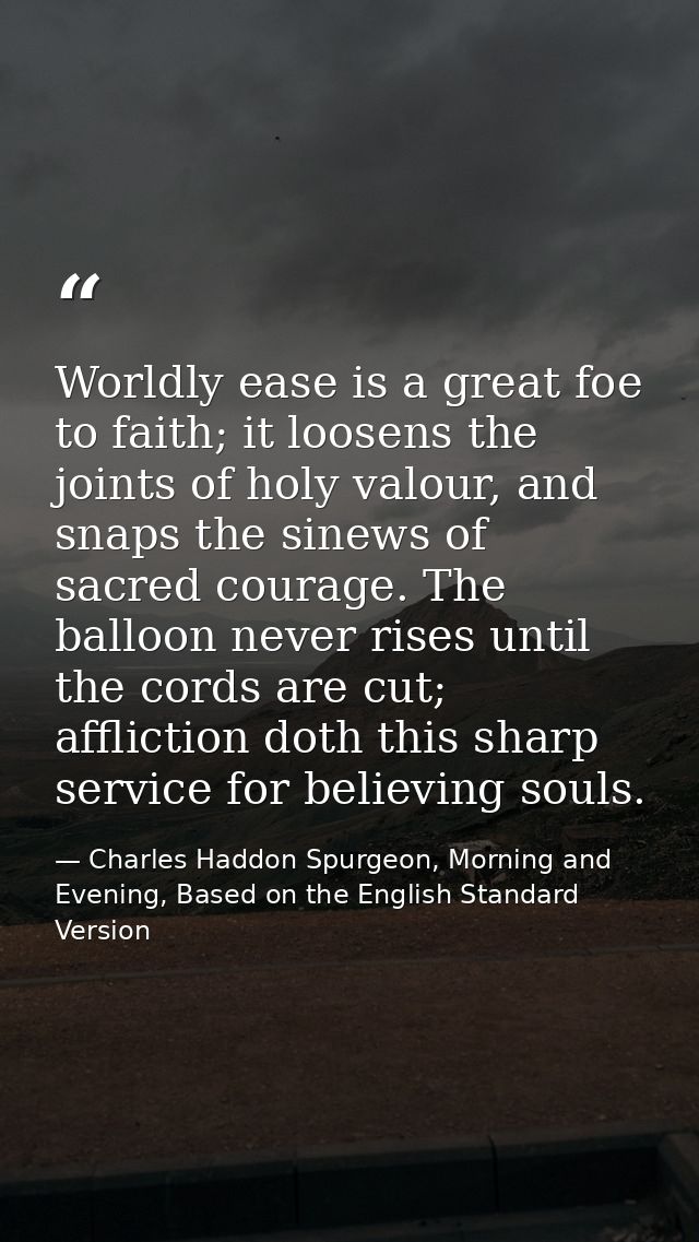 Worldly ease is a great foe to faith; it loosens the joints of holy valour, and snaps the sinews of sacred courage. The  — Charles Haddon Spurgeon, Morning and Evening, Based on the English Standard Version