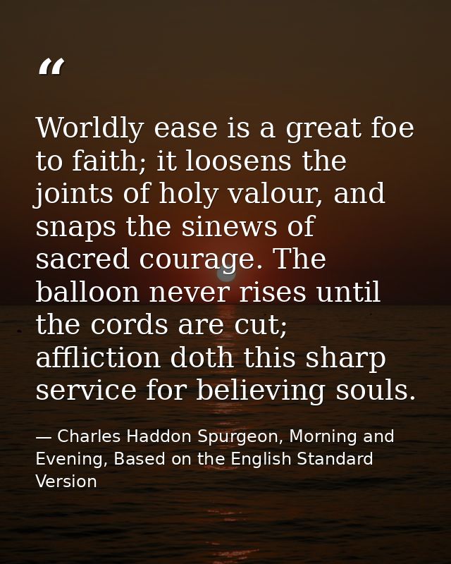 Worldly ease is a great foe to faith; it loosens the joints of holy valour, and snaps the sinews of sacred courage. The  — Charles Haddon Spurgeon, Morning and Evening, Based on the English Standard Version