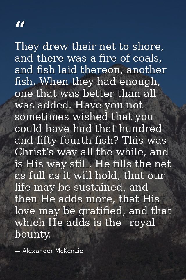 They drew their net to shore, and there was a fire of coals, and fish laid thereon, another fish. When they had enough,  — Alexander McKenzie