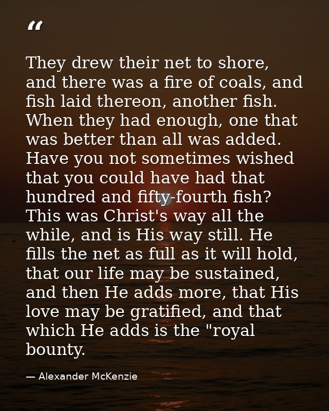 They drew their net to shore, and there was a fire of coals, and fish laid thereon, another fish. When they had enough,  — Alexander McKenzie