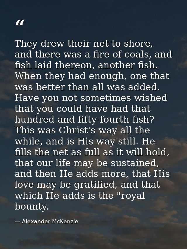 They drew their net to shore, and there was a fire of coals, and fish laid thereon, another fish. When they had enough,  — Alexander McKenzie