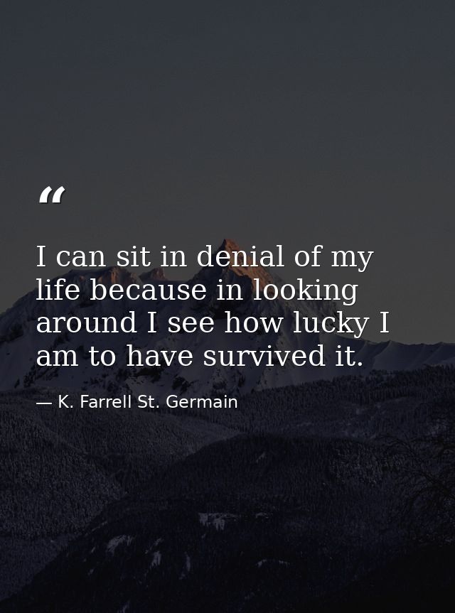 I can sit in denial of my life because in looking around I see how lucky I am to have survived it. — K. Farrell St. Germain