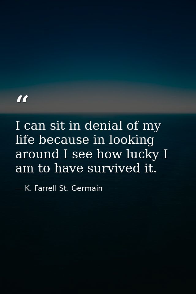 I can sit in denial of my life because in looking around I see how lucky I am to have survived it. — K. Farrell St. Germain