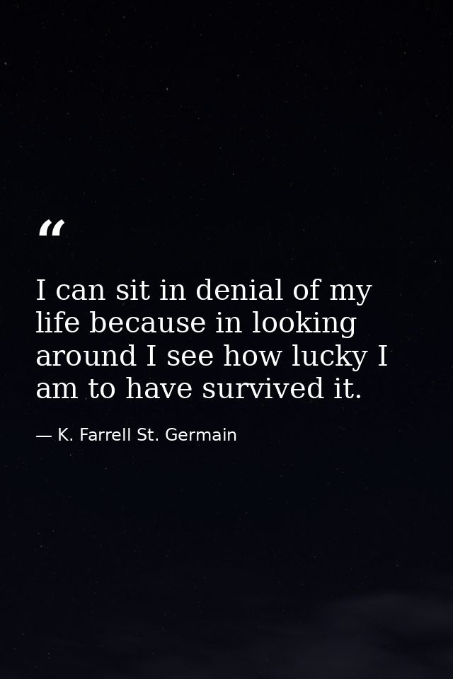 I can sit in denial of my life because in looking around I see how lucky I am to have survived it. — K. Farrell St. Germain