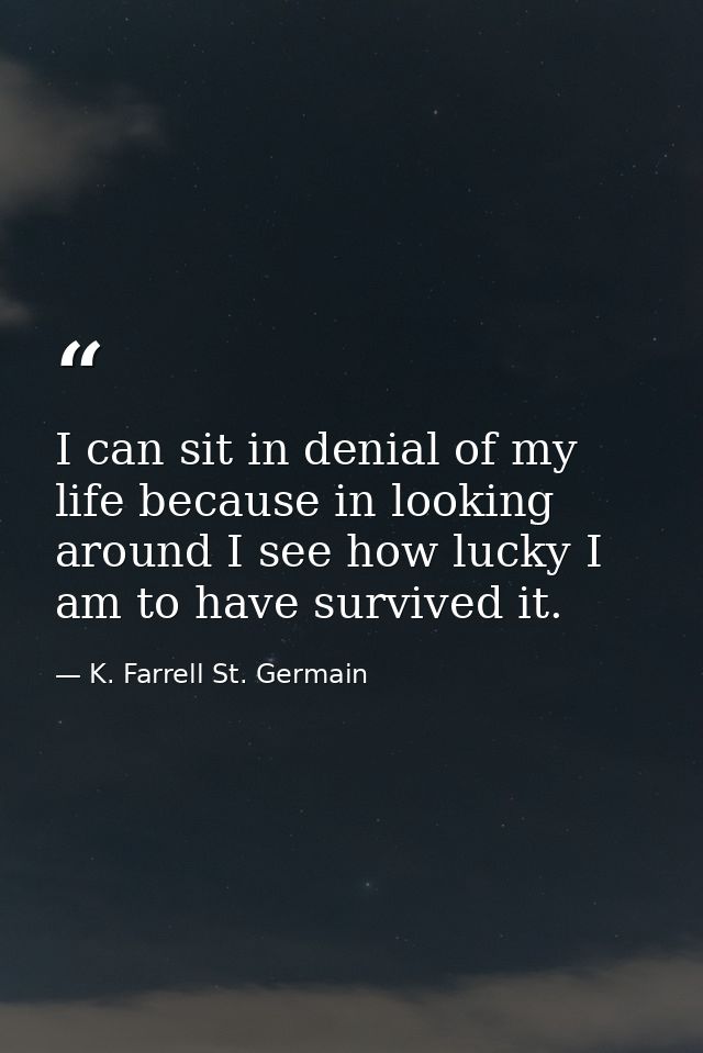 I can sit in denial of my life because in looking around I see how lucky I am to have survived it. — K. Farrell St. Germain