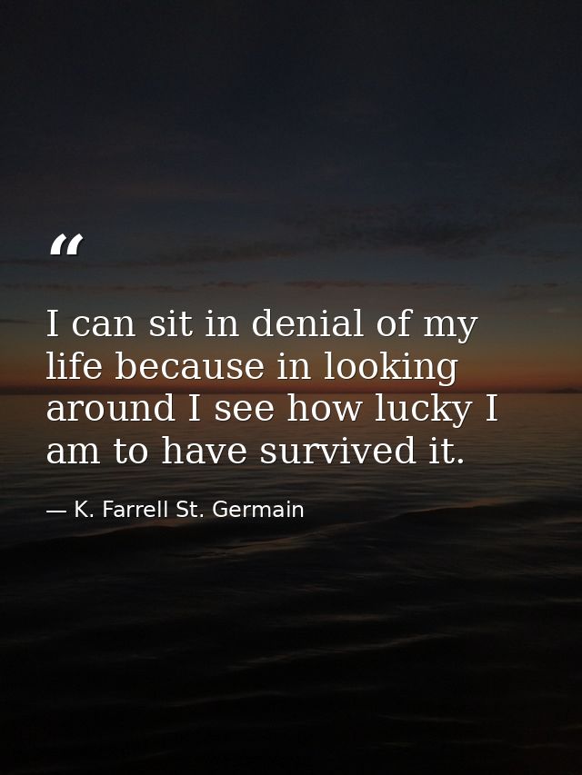 I can sit in denial of my life because in looking around I see how lucky I am to have survived it. — K. Farrell St. Germain