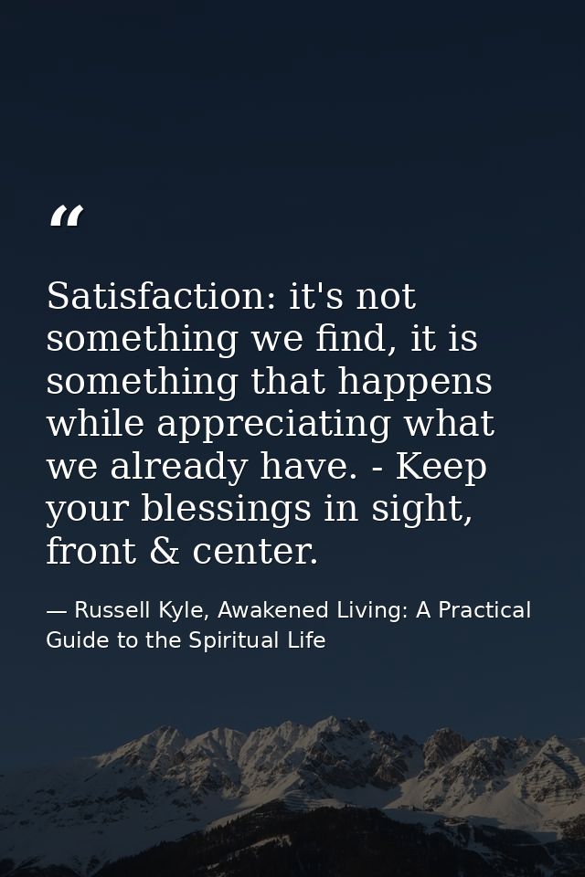 Satisfaction: it's not something we find, it is something that happens while appreciating what we already have. - Keep y — Russell Kyle, Awakened Living: A Practical Guide to the Spiritual Life