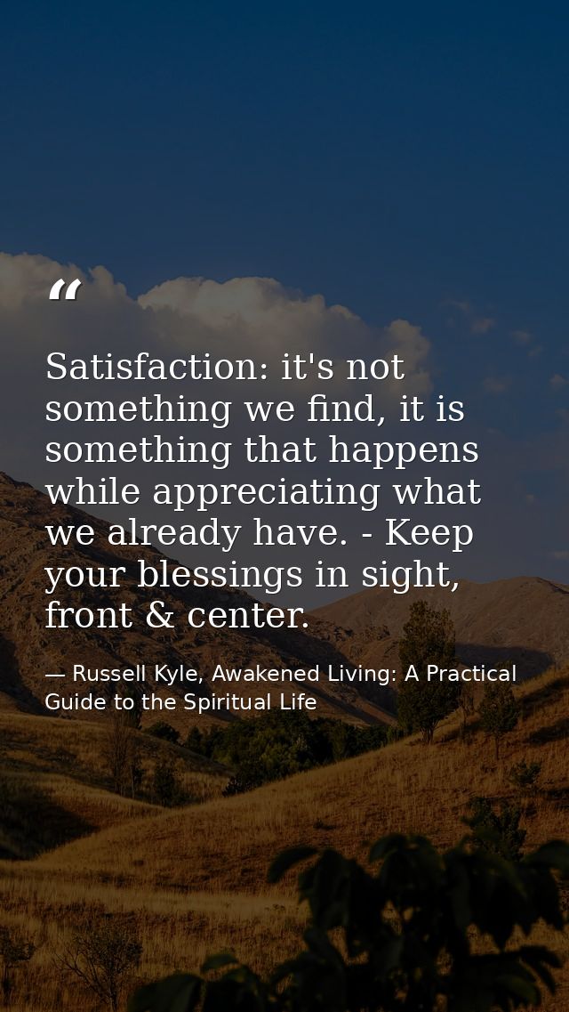 Satisfaction: it's not something we find, it is something that happens while appreciating what we already have. - Keep y — Russell Kyle, Awakened Living: A Practical Guide to the Spiritual Life