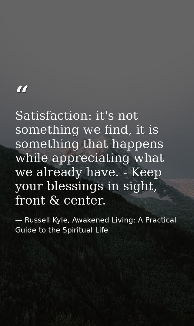Satisfaction: it's not something we find, it is something that happens while appreciating what we already have. - Keep y — Russell Kyle, Awakened Living: A Practical Guide to the Spiritual Life