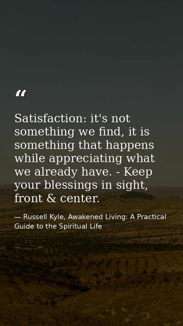 Satisfaction: it's not something we find, it is something that happens while appreciating what we already have. - Keep y — Russell Kyle, Awakened Living: A Practical Guide to the Spiritual Life
