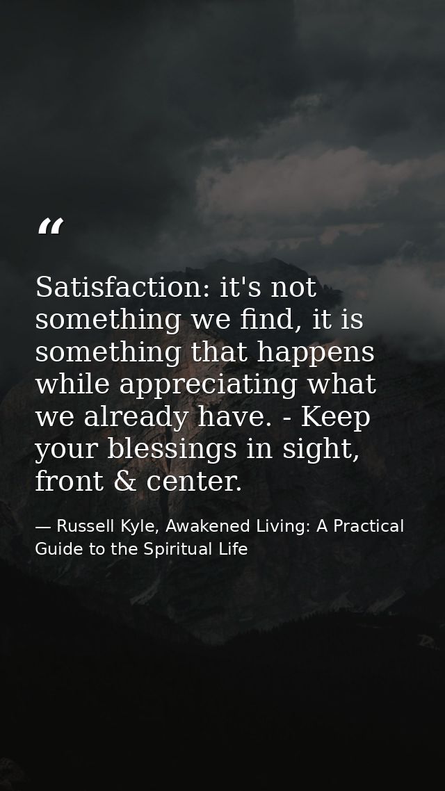 Satisfaction: it's not something we find, it is something that happens while appreciating what we already have. - Keep y — Russell Kyle, Awakened Living: A Practical Guide to the Spiritual Life