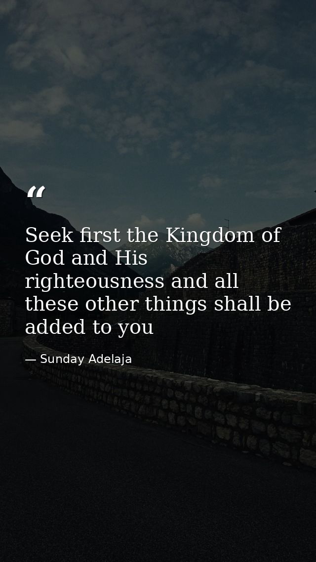 Seek first the Kingdom of God and His righteousness and all these other things shall be added to you — Sunday Adelaja