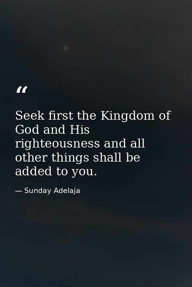 Seek first the Kingdom of God and His righteousness and all other things shall be added to you. — Sunday Adelaja