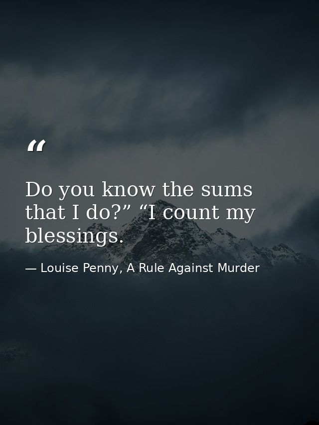 Do you know the sums that I do?” “I count my blessings. — Louise Penny, A Rule Against Murder
