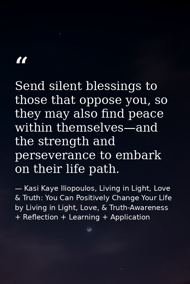 Send silent blessings to those that oppose you, so they may also find peace within themselves—and the strength and perse — Kasi Kaye Iliopoulos, Living in Light, Love & Truth: You Can Positively Change Your Life by Living in Light, Love, & Truth-Awareness + Reflection + Learning + Application
