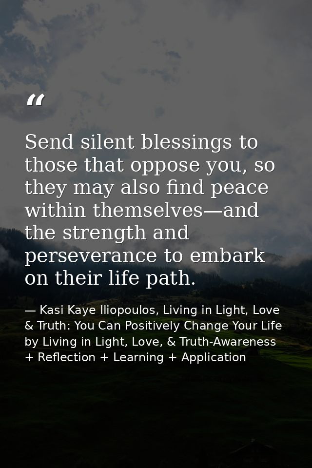 Send silent blessings to those that oppose you, so they may also find peace within themselves—and the strength and perse — Kasi Kaye Iliopoulos, Living in Light, Love & Truth: You Can Positively Change Your Life by Living in Light, Love, & Truth-Awareness + Reflection + Learning + Application
