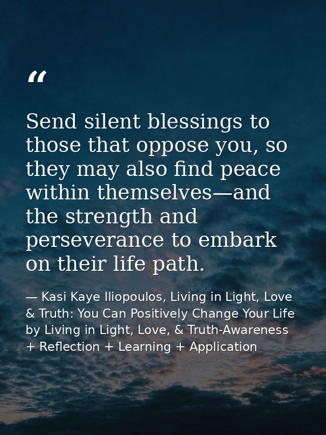 Send silent blessings to those that oppose you, so they may also find peace within themselves—and the strength and perse — Kasi Kaye Iliopoulos, Living in Light, Love & Truth: You Can Positively Change Your Life by Living in Light, Love, & Truth-Awareness + Reflection + Learning + Application