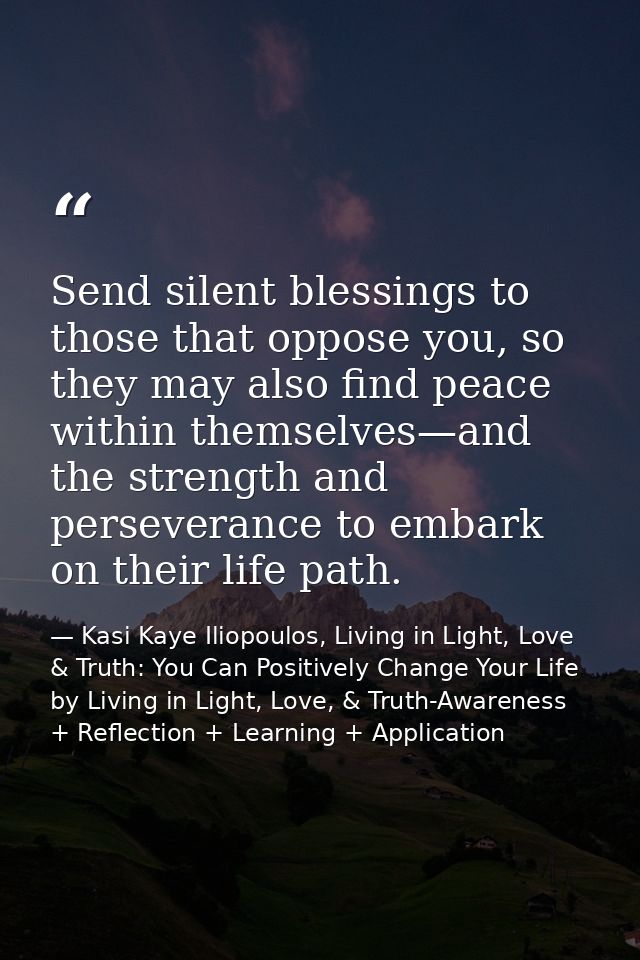Send silent blessings to those that oppose you, so they may also find peace within themselves—and the strength and perse — Kasi Kaye Iliopoulos, Living in Light, Love & Truth: You Can Positively Change Your Life by Living in Light, Love, & Truth-Awareness + Reflection + Learning + Application