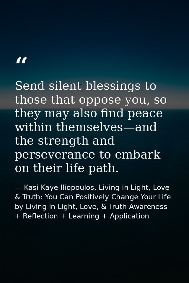 Send silent blessings to those that oppose you, so they may also find peace within themselves—and the strength and perse — Kasi Kaye Iliopoulos, Living in Light, Love & Truth: You Can Positively Change Your Life by Living in Light, Love, & Truth-Awareness + Reflection + Learning + Application