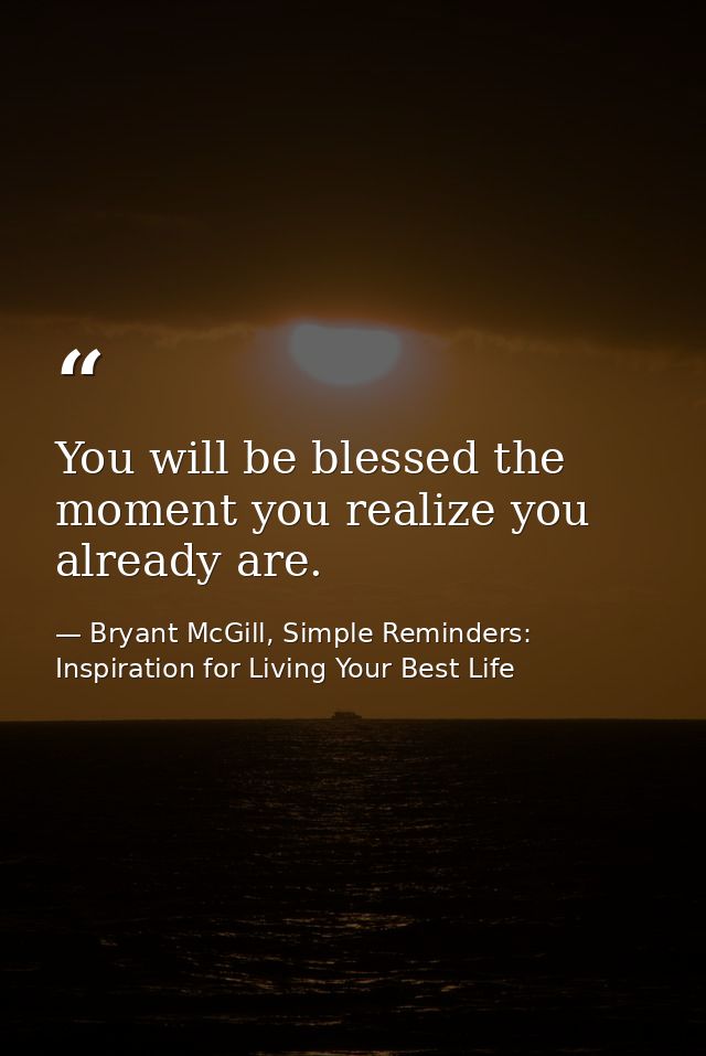 You will be blessed the moment you realize you already are. — Bryant McGill, Simple Reminders: Inspiration for Living Your Best Life