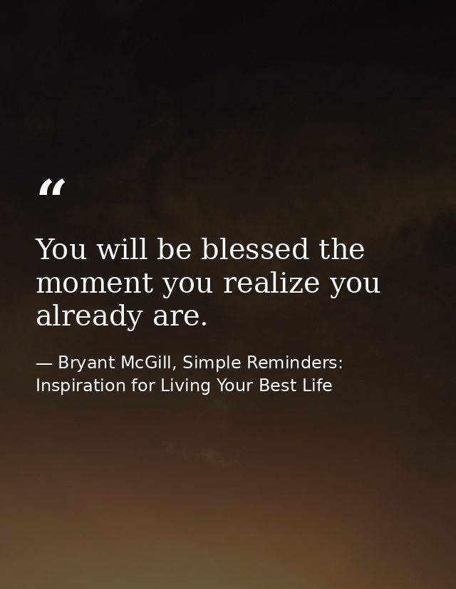You will be blessed the moment you realize you already are. — Bryant McGill, Simple Reminders: Inspiration for Living Your Best Life