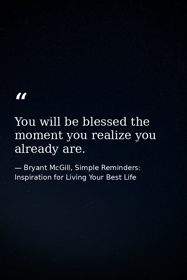 You will be blessed the moment you realize you already are. — Bryant McGill, Simple Reminders: Inspiration for Living Your Best Life