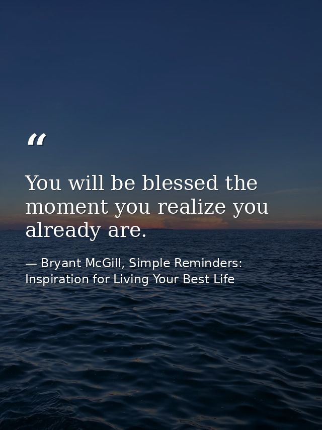 You will be blessed the moment you realize you already are. — Bryant McGill, Simple Reminders: Inspiration for Living Your Best Life