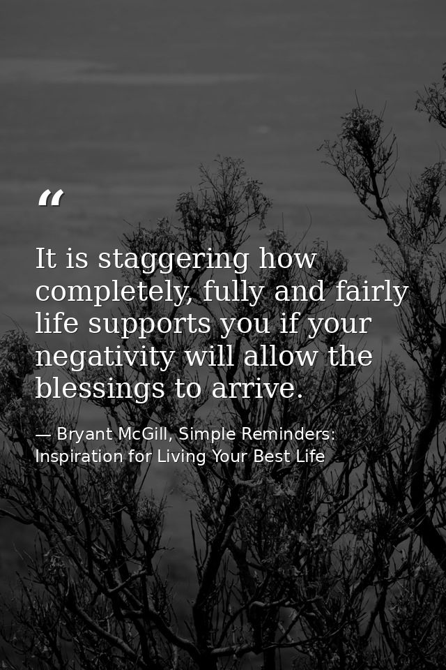 It is staggering how completely, fully and fairly life supports you if your negativity will allow the blessings to arriv — Bryant McGill, Simple Reminders: Inspiration for Living Your Best Life