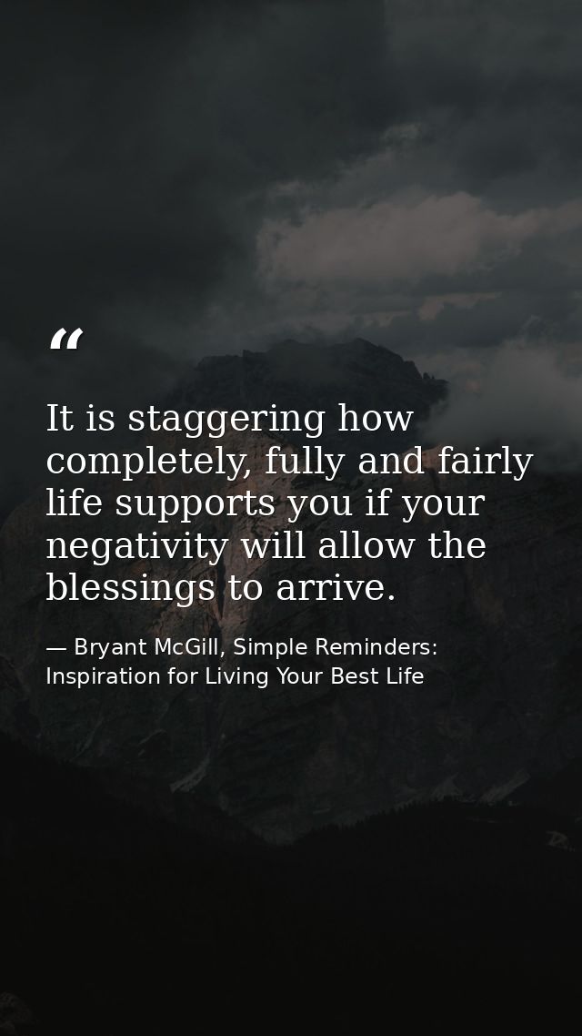 It is staggering how completely, fully and fairly life supports you if your negativity will allow the blessings to arriv — Bryant McGill, Simple Reminders: Inspiration for Living Your Best Life